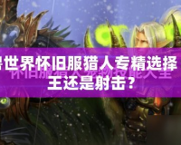 魔獸世界懷舊服獵人專精選擇：獸王還是射擊？