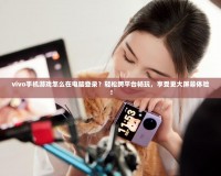 vivo手機游戲怎么在電腦登錄？輕松跨平臺暢玩，享受更大屏幕體驗！