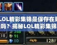 《LOL精彩集錦是保存在賬號上嗎？揭秘LOL精彩集錦背后的秘密》