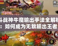 斗戰(zhàn)神牛魔輸出手法全解析：如何成為無敵輸出王者！