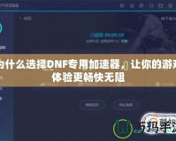 為什么選擇DNF專用加速器，讓你的游戲體驗更暢快無阻