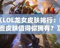 《LOL龍女皮膚排行：哪些皮膚值得你擁有？》