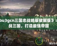 《bu3gcn三國(guó)志戰(zhàn)略版破解版》：征戰(zhàn)三國(guó)，打造最強(qiáng)帝國(guó)