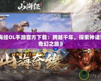 《山海經(jīng)OL手游官方下載：跨越千年，探索神話(huà)世界的奇幻之旅》