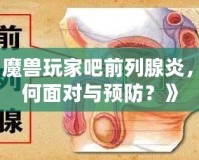 《魔獸玩家吧前列腺炎，如何面對(duì)與預(yù)防？》