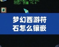 夢幻西游符石怎么鑲嵌屬性？助你戰(zhàn)力飆升的秘訣揭曉！