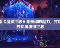 探索《魔獸世界》背景墻的魔力，打造你的專屬虛擬世界