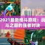 2021最新格斗游戲：戰(zhàn)斗之巔的強者對決