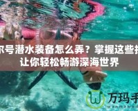 賽爾號潛水裝備怎么弄？掌握這些技巧讓你輕松暢游深海世界