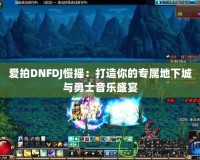 愛拍DNFDJ慢搖：打造你的專屬地下城與勇士音樂盛宴