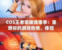 COS王者榮耀偶像季：重燃你的游戲熱情，體驗(yàn)COSPLAY與電競的完美融合