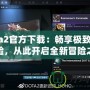 Dota2官方下載：暢享極致競(jìng)技體驗(yàn)，從此開啟全新冒險(xiǎn)之旅