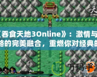 《吞食天地3Online》：激情與策略的完美融合，重燃你對經(jīng)典的熱愛