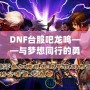 DNF臺(tái)服吧龍鳴——與夢(mèng)想同行的勇者之路