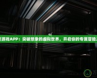 奇點游戲APP：突破想象的虛擬世界，開啟你的專屬冒險之旅