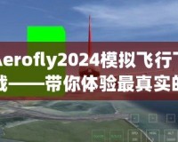 Aerofly2024模擬飛行下載——帶你體驗(yàn)最真實(shí)的空中飛行之旅