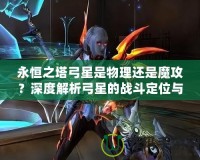 永恒之塔弓星是物理還是魔攻？深度解析弓星的戰(zhàn)斗定位與裝備選擇！