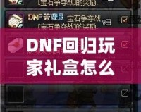 DNF回歸玩家禮盒怎么領(lǐng)？重返地底世界，專屬福利大放送！