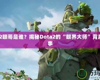 Dota2眼哥是誰(shuí)？揭秘Dota2的“眼界大師”背后的故事