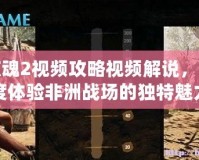 孤島驚魂2視頻攻略視頻解說，帶你深度體驗(yàn)非洲戰(zhàn)場的獨(dú)特魅力