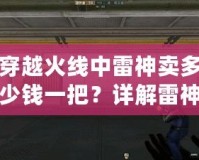 穿越火線中雷神賣多少錢一把？詳解雷神槍的價值與獲取方式