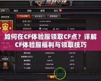 如何在CF體驗服領取CF點？詳解CF體驗服福利與領取技巧