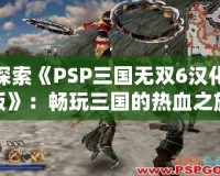 探索《PSP三國無雙6漢化版》：暢玩三國的熱血之旅