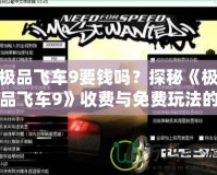 極品飛車9要錢嗎？探秘《極品飛車9》收費與免費玩法的奧秘