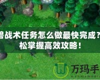 魔獸戰(zhàn)術(shù)任務(wù)怎么做最快完成？輕松掌握高效攻略！