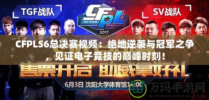 CFPLS6總決賽視頻：絕地逆襲與冠軍之爭，見證電子競技的巔峰時刻！