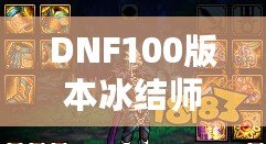 DNF100版本冰結(jié)師裝備選擇與搭配指南