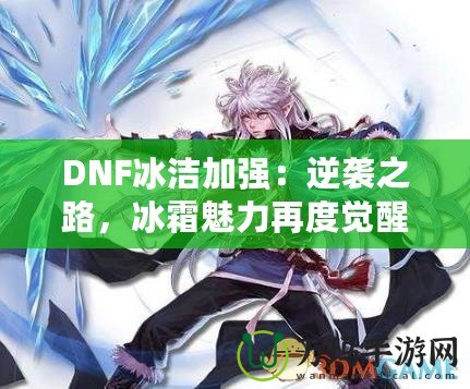 DNF冰潔加強(qiáng)：逆襲之路，冰霜魅力再度覺(jué)醒！