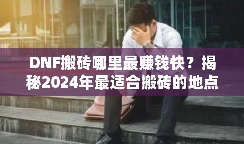 DNF搬磚哪里最賺錢快？揭秘2024年最適合搬磚的地點！