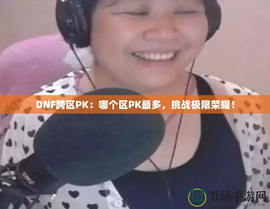 DNF跨區(qū)PK：哪個(gè)區(qū)PK最多，挑戰(zhàn)極限榮耀！