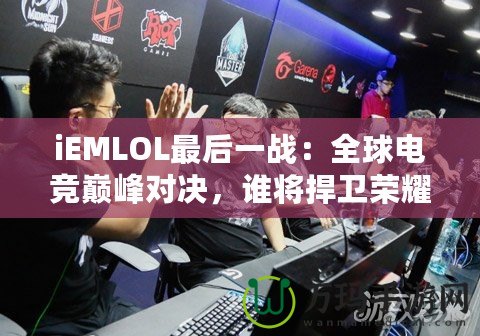 iEMLOL最后一戰(zhàn)：全球電競巔峰對決，誰將捍衛(wèi)榮耀？