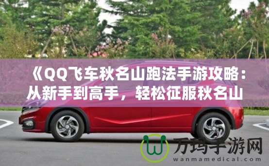 《QQ飛車秋名山跑法手游攻略：從新手到高手，輕松征服秋名山》