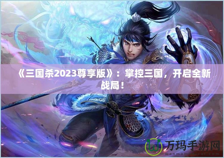 《三國殺2023尊享版》：掌控三國，開啟全新戰(zhàn)局！