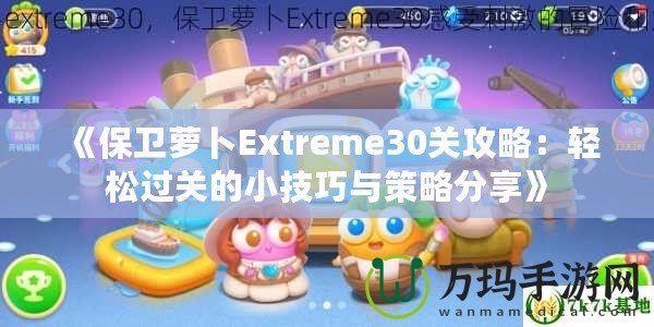 《保衛(wèi)蘿卜Extreme30關(guān)攻略：輕松過關(guān)的小技巧與策略分享》