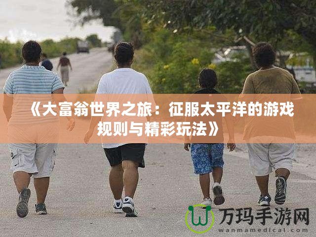 《大富翁世界之旅：征服太平洋的游戲規(guī)則與精彩玩法》