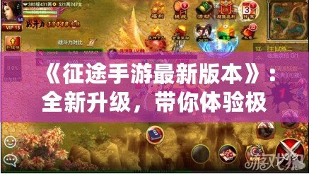 《征途手游最新版本》：全新升級(jí)，帶你體驗(yàn)極致戰(zhàn)爭與策略的巔峰之作！