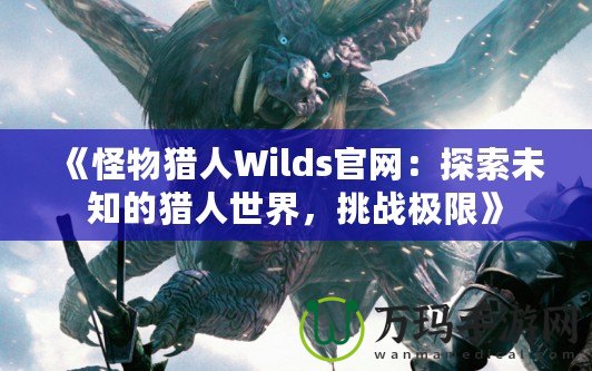 《怪物獵人Wilds官網(wǎng)：探索未知的獵人世界，挑戰(zhàn)極限》