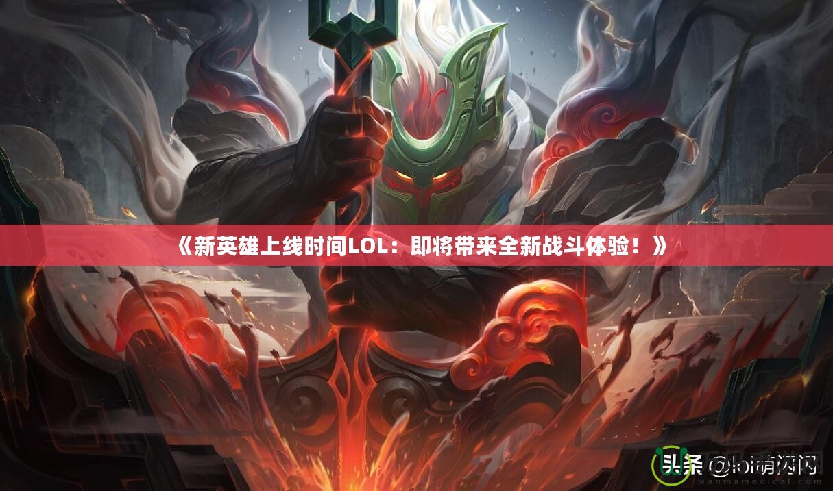 《新英雄上線時(shí)間LOL：即將帶來全新戰(zhàn)斗體驗(yàn)！》