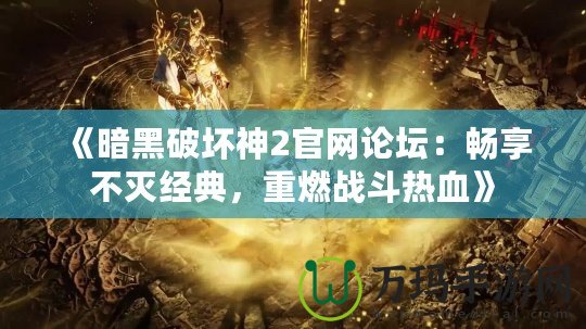 《暗黑破壞神2官網(wǎng)論壇：暢享不滅經(jīng)典，重燃戰(zhàn)斗熱血》