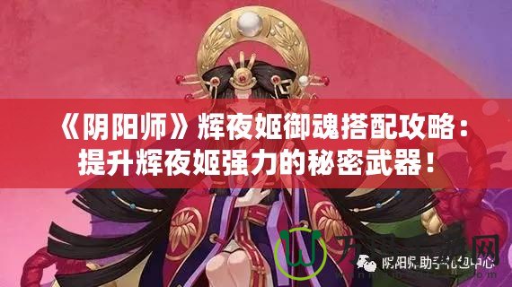 《陰陽師》輝夜姬御魂搭配攻略：提升輝夜姬強力的秘密武器！