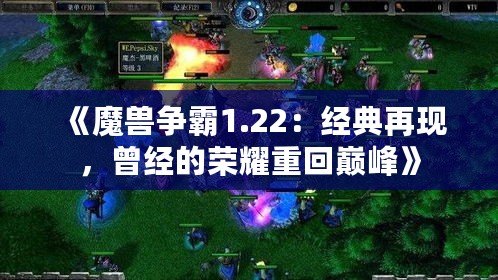 《魔獸爭霸1.22：經(jīng)典再現(xiàn)，曾經(jīng)的榮耀重回巔峰》