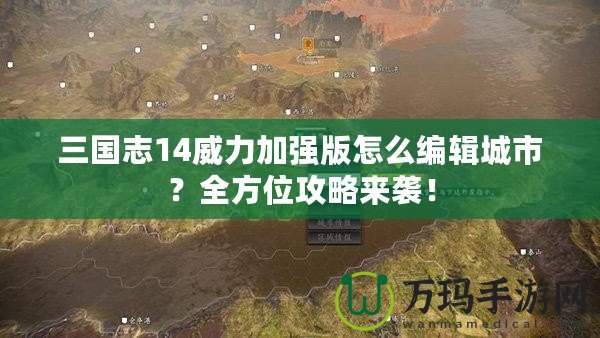 三國志14威力加強版怎么編輯城市？全方位攻略來襲！