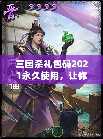 三國殺禮包碼2021永久使用，讓你在游戲中暢享無限樂趣