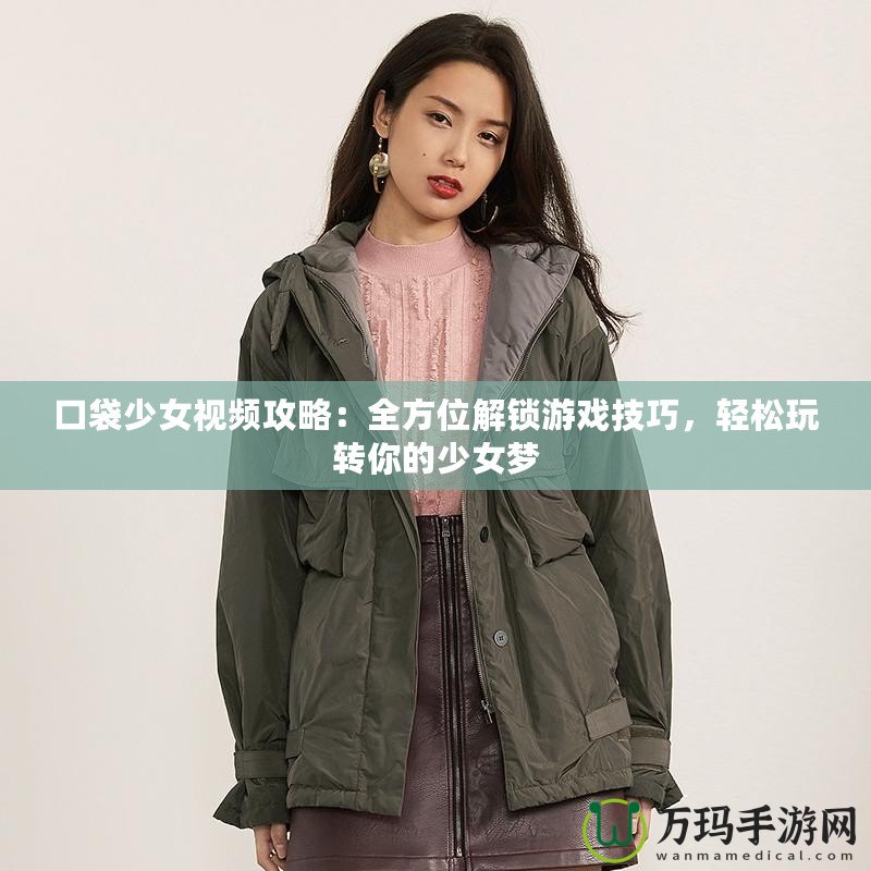 口袋少女視頻攻略：全方位解鎖游戲技巧，輕松玩轉(zhuǎn)你的少女夢