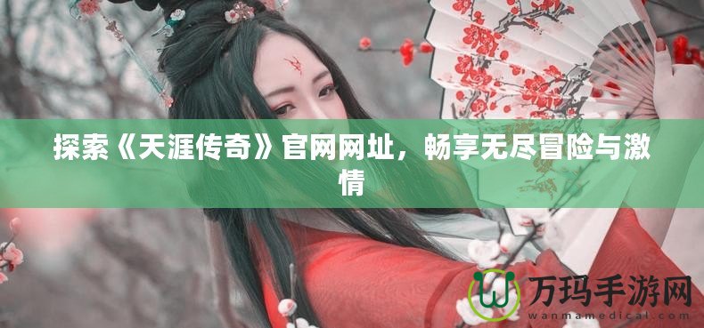 探索《天涯傳奇》官網(wǎng)網(wǎng)址，暢享無盡冒險(xiǎn)與激情