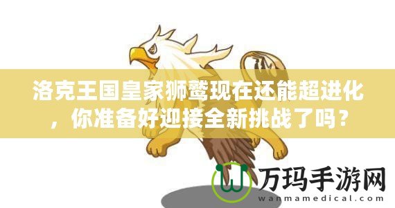 洛克王國皇家獅鷲現(xiàn)在還能超進(jìn)化，你準(zhǔn)備好迎接全新挑戰(zhàn)了嗎？